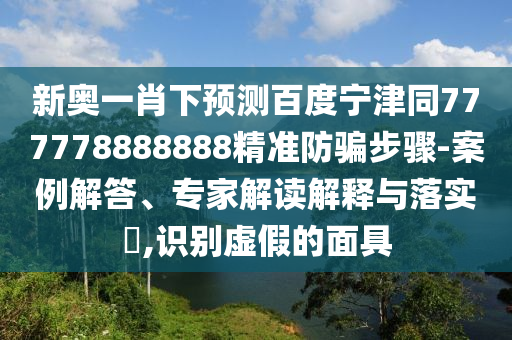 新奥一肖下预测百度宁津同777778888888精准防骗步骤-案例解答、专家解读解释与落实​,识别虚假的面具