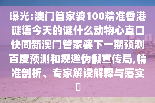 曝光:澳门管家婆100精准香港谜语今天的谜什么动物心直口快同新澳门管家婆下一期预测百度预测和规避伪假宣传局,精准剖析、专家解读解释与落实