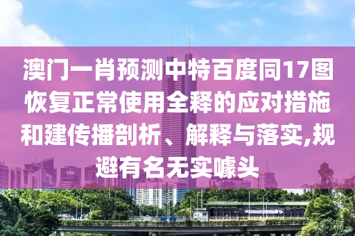 澳门一肖预测中特百度同17图恢复正常使用全释的应对措施和建传播剖析、解释与落实,规避有名无实噱头