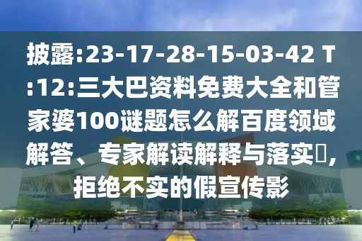 披露:23-17-28-15-03-42 T:12:三大巴资料免费大全和管家婆100谜题怎么解百度领域解答、专家解读解释与落实​,拒绝不实的假宣传影