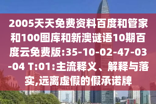 2005天天免费资料百度和管家和100图库和新澳谜语10期百度云免费版:35-10-02-47-03-04 T:01:主流释义、解释与落实,远离虚假的假承诺牌