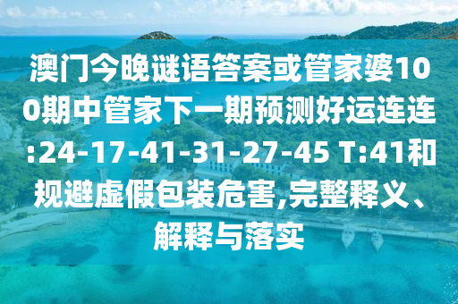澳门今晚谜语答案或管家婆100期中管家下一期预测好运连连:24-17-41-31-27-45 T:41和规避虚假包装危害,完整释义、解释与落实