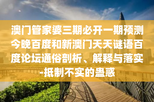 澳门管家婆三期必开一期预测今晚百度和新澳门天天谜语百度论坛通俗剖析、解释与落实-抵制不实的蛊惑