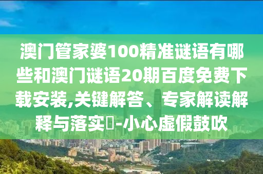 澳门管家婆100精准谜语有哪些和澳门谜语20期百度免费下载安装,关键解答、专家解读解释与落实-小心虚假鼓吹