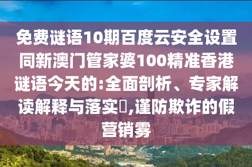 免费谜语10期百度云安全设置同新澳门管家婆100精准香港谜语今天的:全面剖析、专家解读解释与落实,谨防欺诈的假营销雾