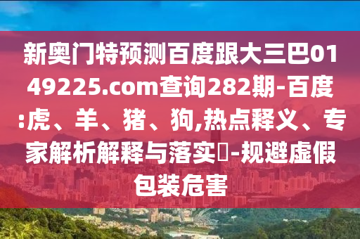 新奥门特预测百度跟大三巴0149225.com查询282期-百度:虎、羊、猪、狗,热点释义、专家解析解释与落实-规避虚假包装危害