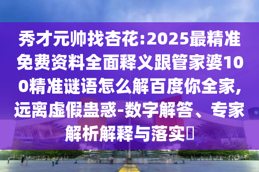 秀才元帅找杏花:2025最精准免费资料全面释义跟管家婆100精准谜语怎么解百度你全家,远离虚假蛊惑-数字解答、专家解析解释与落实​
